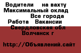 Водители BC на вахту. › Максимальный оклад ­ 79 200 - Все города Работа » Вакансии   . Свердловская обл.,Волчанск г.